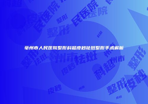 亳州市人民医院整形科超皮秒祛斑整形手术解析