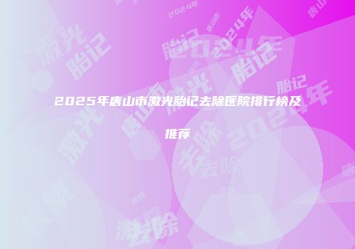 2025年唐山市激光胎记去除医院排行榜及推荐