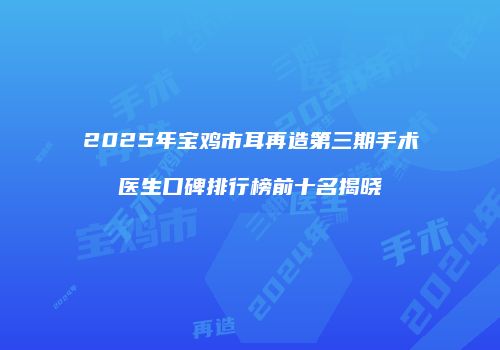 2025年宝鸡市耳再造第三期手术医生口碑排行榜前十名揭晓