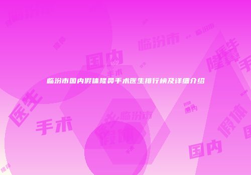 临汾市国内假体隆鼻手术医生排行榜及详细介绍
