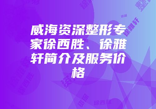 威海资深整形专家徐西胜、徐雅轩简介及服务价格