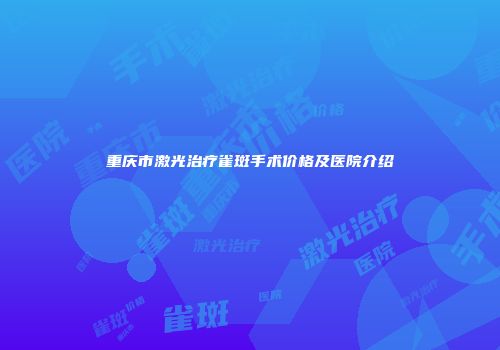 重庆市激光治疗雀斑手术价格及医院介绍