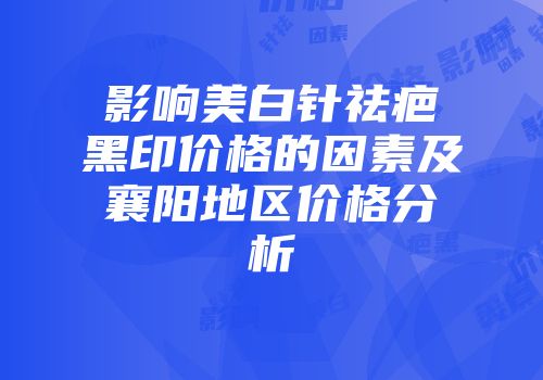 影响美白针祛疤黑印价格的因素及襄阳地区价格分析