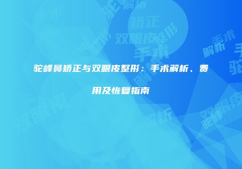 驼峰鼻矫正与双眼皮整形：手术解析、费用及恢复指南