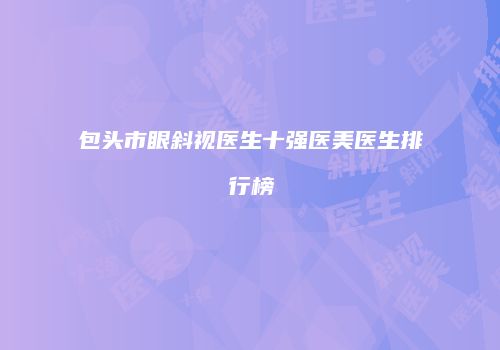 包头市眼斜视医生十强医美医生排行榜