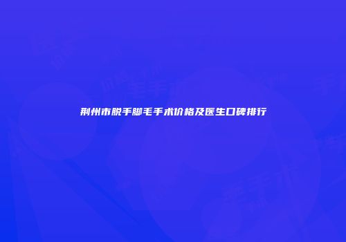 荆州市脱手脚毛手术价格及医生口碑排行