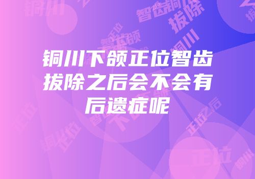 铜川下颌正位智齿拔除之后会不会有后遗症呢