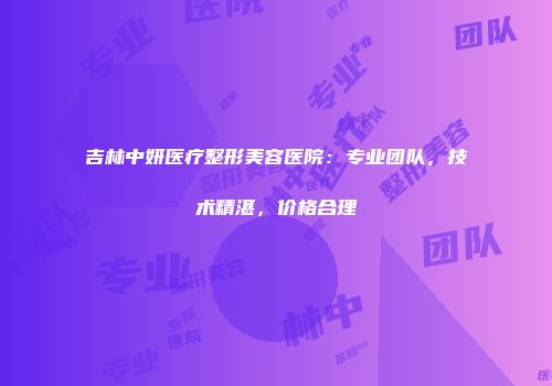 吉林中妍医疗整形美容医院：专业团队，技术精湛，价格合理