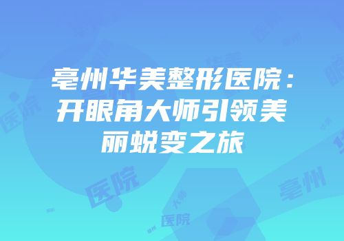 亳州华美整形医院：开眼角大师引领美丽蜕变之旅