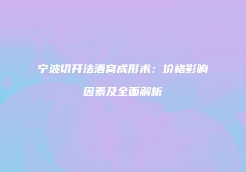 宁波切开法酒窝成形术：价格影响因素及全面解析