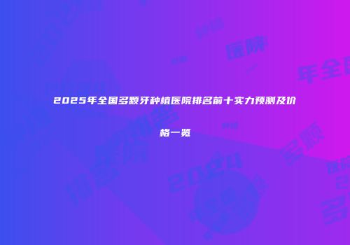 2025年全国多颗牙种植医院排名前十实力预测及价格一览