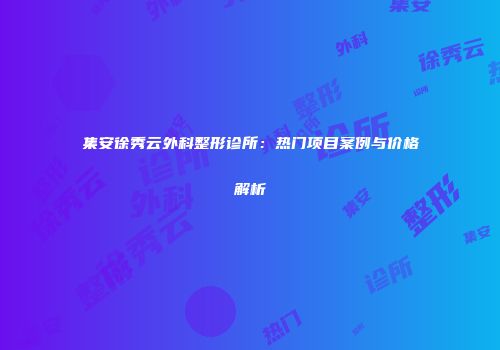 集安徐秀云外科整形诊所：热门项目案例与价格解析