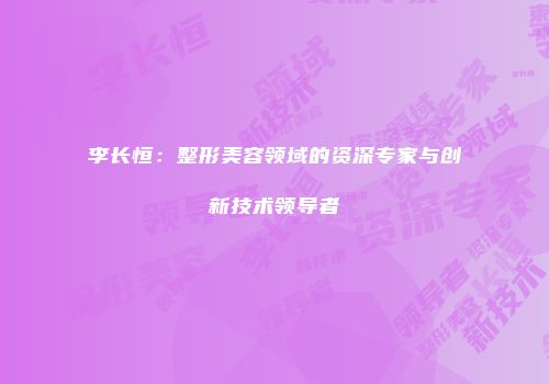 李长恒：整形美容领域的资深专家与创新技术领导者