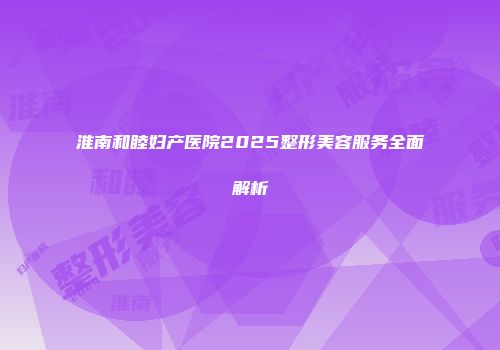 淮南和睦妇产医院2025整形美容服务全面解析