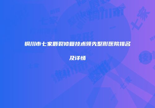 铜川市七家唇裂修复技术领先整形医院排名及详情