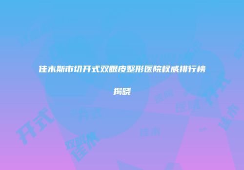 佳木斯市切开式双眼皮整形医院权威排行榜揭晓