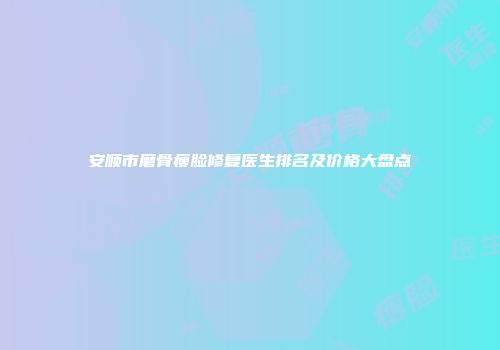 安顺市磨骨瘦脸修复医生排名及价格大盘点