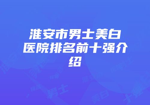 淮安市男士美白医院排名前十强介绍