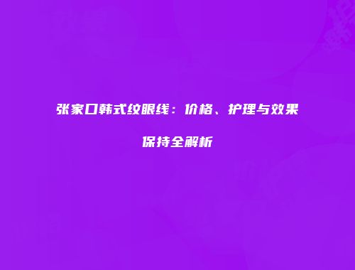 张家口韩式纹眼线：价格、护理与效果保持全解析