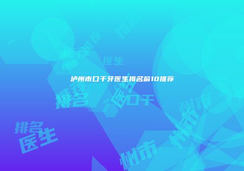 泸州市口干牙医生排名前10推荐