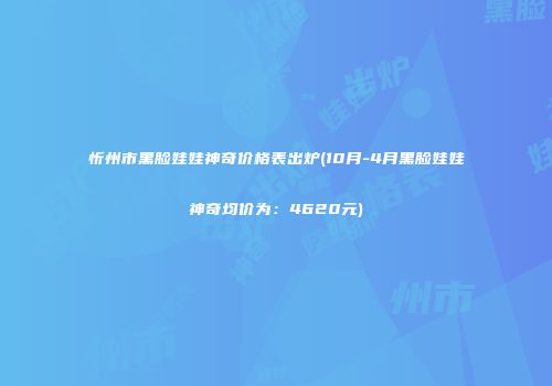 忻州市黑脸娃娃神奇价格表出炉(10月-4月黑脸娃娃神奇均价为：4620元)