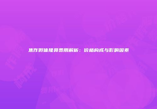 焦作假体隆鼻费用解析：价格构成与影响因素