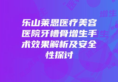 乐山莱恩医疗美容医院牙槽骨增生手术效果解析及安全性探讨