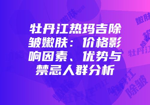 牡丹江热玛吉除皱嫩肤：价格影响因素、优势与禁忌人群分析
