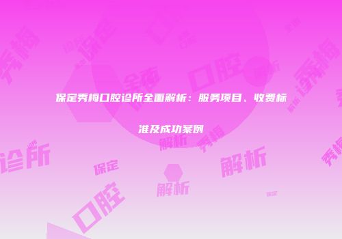 保定秀梅口腔诊所全面解析：服务项目、收费标准及成功案例