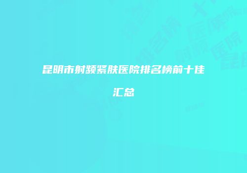 昆明市射频紧肤医院排名榜前十佳汇总