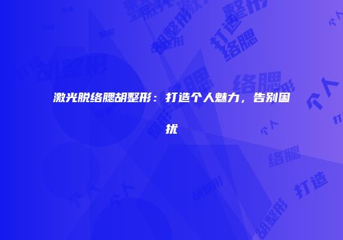 激光脱络腮胡整形：打造个人魅力，告别困扰