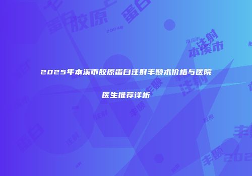 2025年本溪市胶原蛋白注射丰颞术价格与医院医生推荐详析