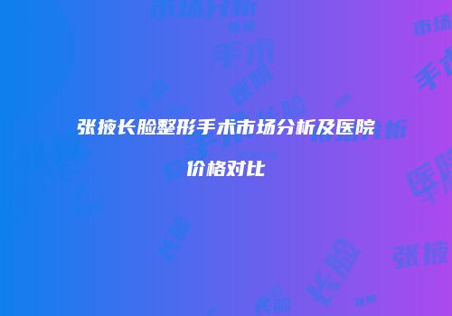 张掖长脸整形手术市场分析及医院价格对比