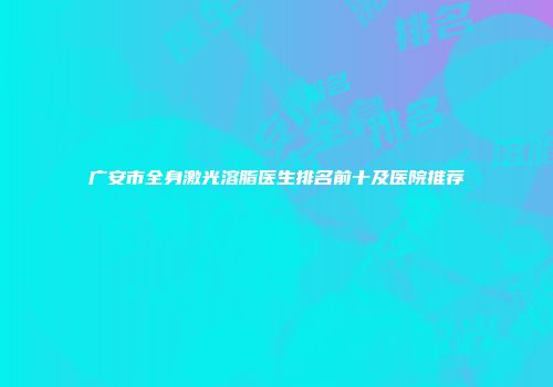 广安市全身激光溶脂医生排名前十及医院推荐