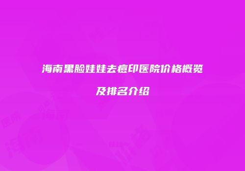 海南黑脸娃娃去痘印医院价格概览及排名介绍