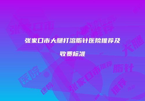 张家口市大腿打溶脂针医院推荐及收费标准