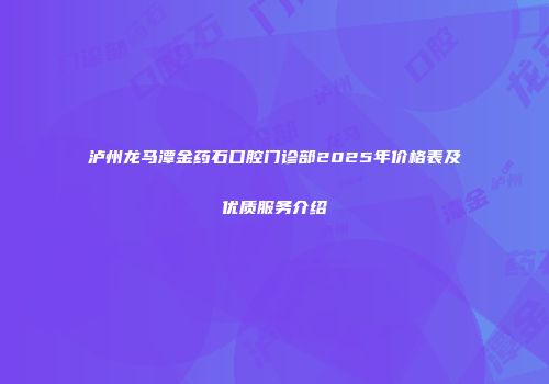 泸州龙马潭金药石口腔门诊部2025年价格表及优质服务介绍