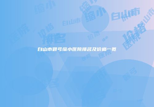 白山市颧弓缩小医院排名及价格一览