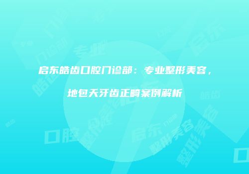 启东皓齿口腔门诊部：专业整形美容，地包天牙齿正畸案例解析