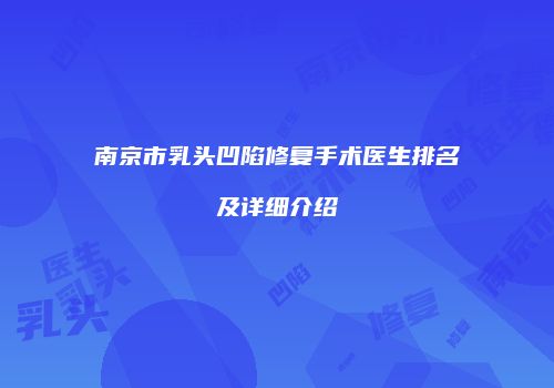 南京市乳头凹陷修复手术医生排名及详细介绍