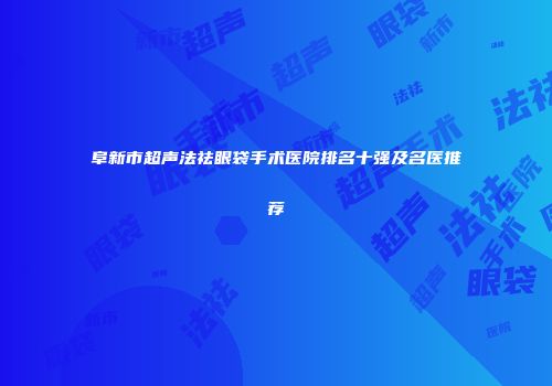 阜新市超声法祛眼袋手术医院排名十强及名医推荐