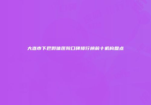 大连市下巴假体医院口碑排行榜前十机构盘点