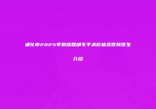 通化市2025年脱络腮胡毛手术价格及医院医生介绍