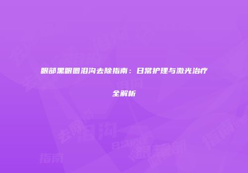 眼部黑眼圈泪沟去除指南：日常护理与激光治疗全解析