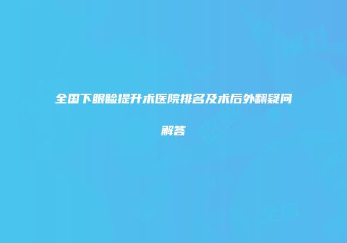 全国下眼睑提升术医院排名及术后外翻疑问解答