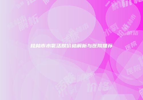 桂林市水氧活肤价格解析与医院推荐