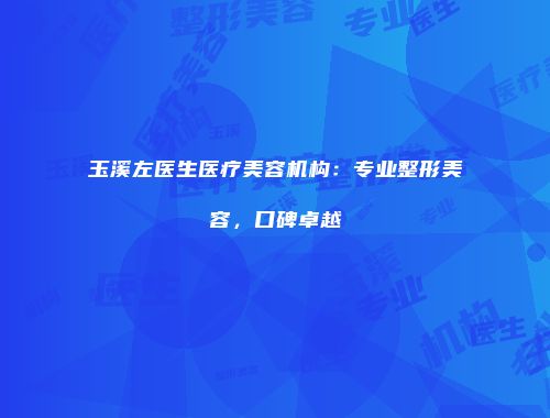 玉溪左医生医疗美容机构：专业整形美容，口碑卓越