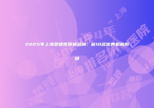 2025年上海垫额医院排名榜：前10名优秀机构揭晓