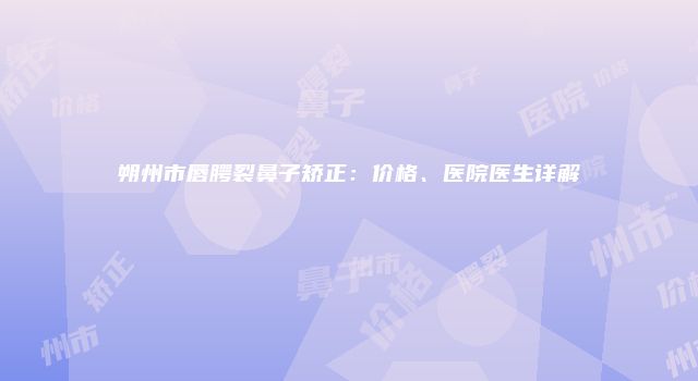 朔州市唇腭裂鼻子矫正：价格、医院医生详解