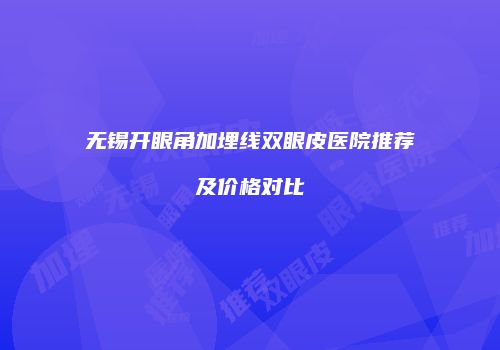 无锡开眼角加埋线双眼皮医院推荐及价格对比